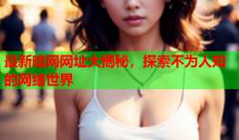 最新暗网网址大揭秘，探索不为人知的网络世界